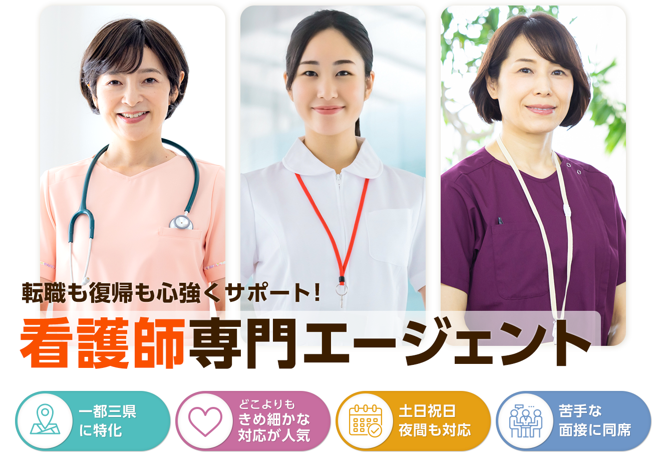 転職も復帰も心強くサポート！ 看護師専門エージェント 一都三県に特化 どこよりもきめ細かな対応が人気 土日祝日夜間も対応 苦手な面接に同席
